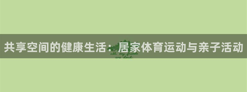 必一运动官网入口：共享空间的健康生活：居家体育运动与亲子活动