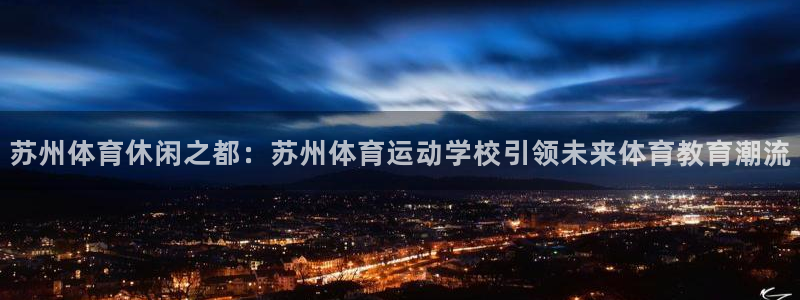 必一运动体育：苏州体育休闲之都：苏州体育运动学校引领未来体育教育潮流