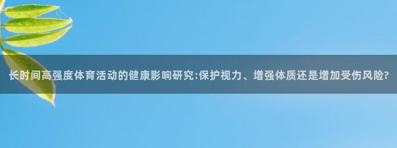 bsports官网 必一运动：长时间高强度体育活动的健康影响研究:保护视力、增强体质还是增加受伤风险?