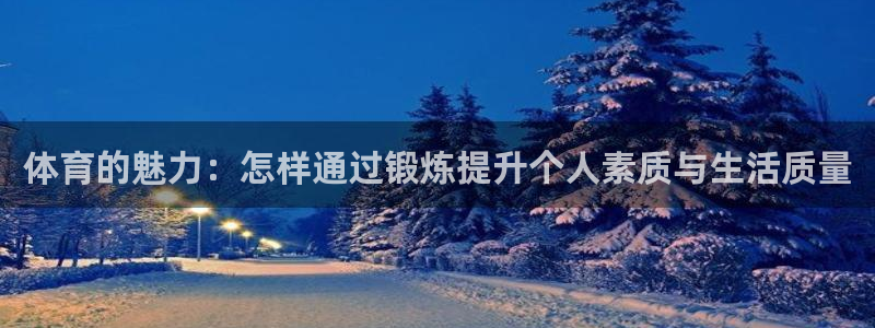 必一运动体育：体育的魅力：怎样通过锻炼提升个人素质与生活质量