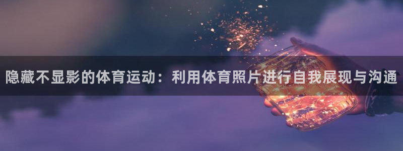 必一运动官网：隐藏不显影的体育运动：利用体育照片进行自我展现与沟通